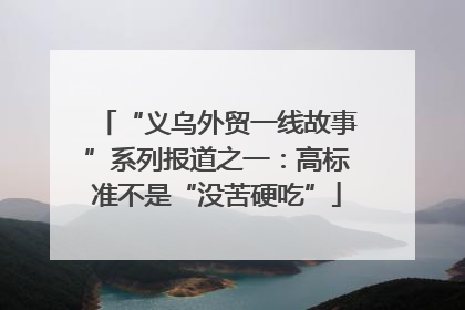 “义乌外贸一线故事”系列报道之一：高标准不是“没苦硬吃”